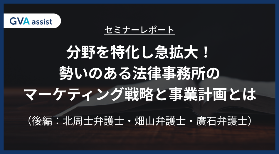 「分野を特化し急拡大!勢いのある法律事務所のマーケティング戦略と事業計画とは」セミナーレポート(後編)