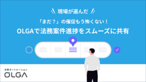 「まだ？」の催促もう怖くない！OLGAで法務案件進捗をスムーズに共有