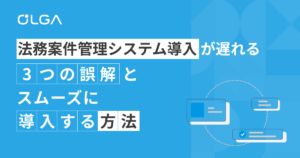 法務案件管理システム導入が遅れる3つの誤解と、スムーズに導入する方法