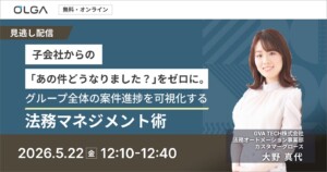 “見逃し配信”子会社からの「あの件どうなりました？」をゼロに。 グループ全体の案件進捗を可視化する法務マネジメント術
